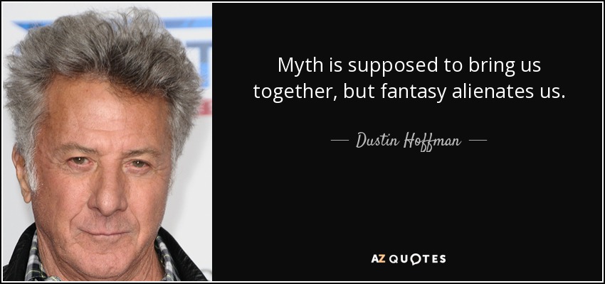 Myth is supposed to bring us together, but fantasy alienates us. - Dustin Hoffman