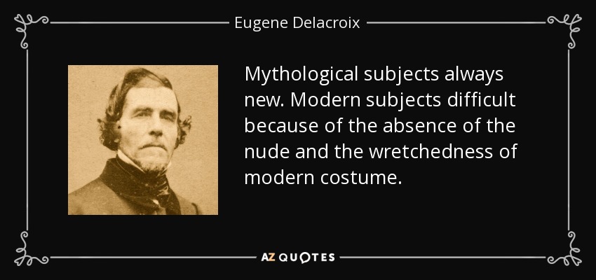 Mythological subjects always new. Modern subjects difficult because of the absence of the nude and the wretchedness of modern costume. - Eugene Delacroix