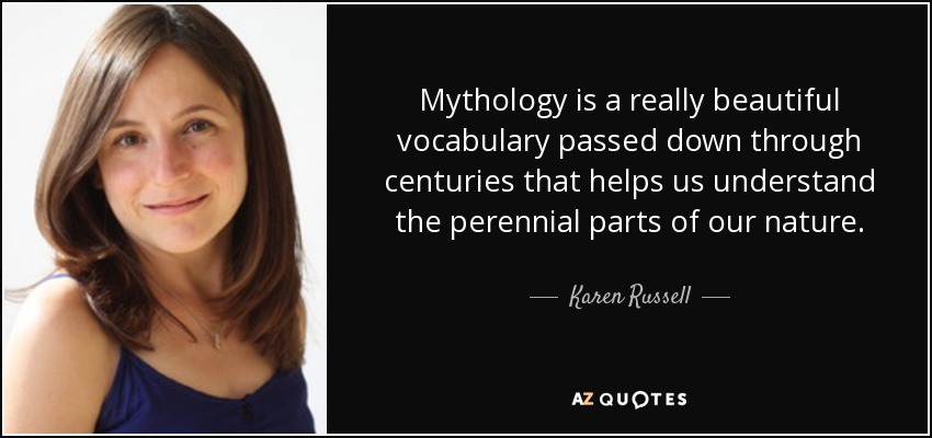 Mythology is a really beautiful vocabulary passed down through centuries that helps us understand the perennial parts of our nature. - Karen Russell