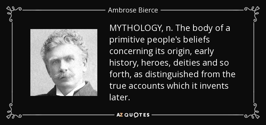 MYTHOLOGY, n. The body of a primitive people's beliefs concerning its origin, early history, heroes, deities and so forth, as distinguished from the true accounts which it invents later. - Ambrose Bierce