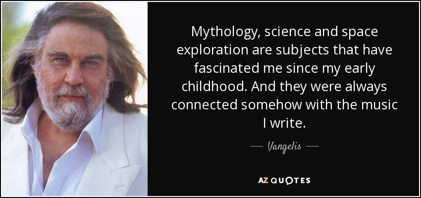 Mythology, science and space exploration are subjects that have fascinated me since my early childhood. And they were always connected somehow with the music I write. - Vangelis