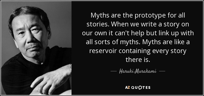 Myths are the prototype for all stories. When we write a story on our own it can't help but link up with all sorts of myths. Myths are like a reservoir containing every story there is. - Haruki Murakami