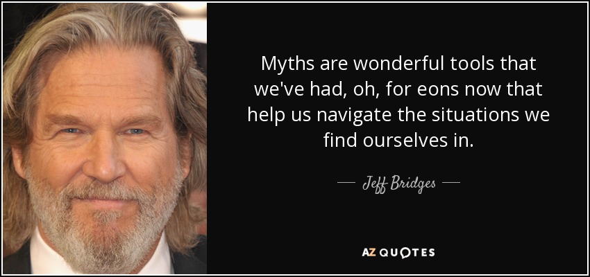 Myths are wonderful tools that we've had, oh, for eons now that help us navigate the situations we find ourselves in. - Jeff Bridges