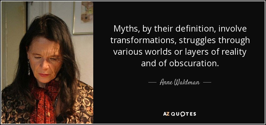 Myths, by their definition, involve transformations, struggles through various worlds or layers of reality and of obscuration. - Anne Waldman