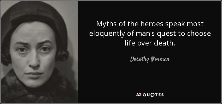 Myths of the heroes speak most eloquently of man's quest to choose life over death. - Dorothy Norman