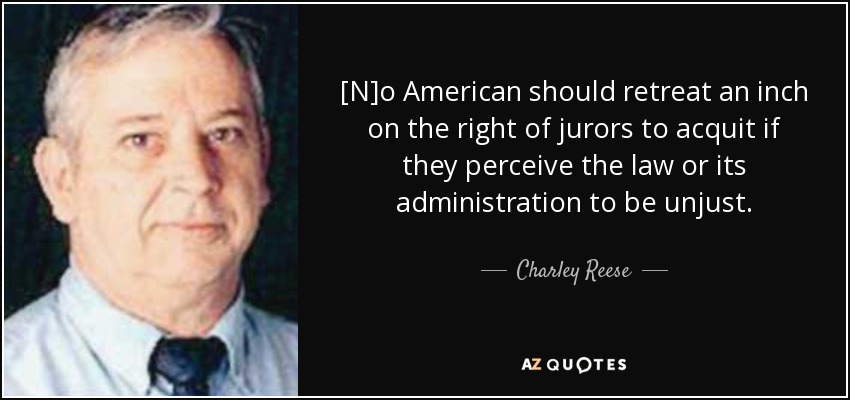 [N]o American should retreat an inch on the right of jurors to acquit if they perceive the law or its administration to be unjust. - Charley Reese