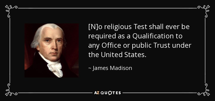 [N]o religious Test shall ever be required as a Qualification to any Office or public Trust under the United States. - James Madison