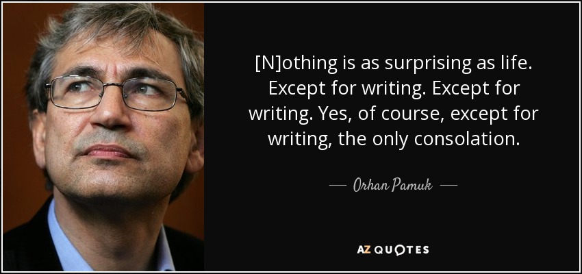 [N]othing is as surprising as life. Except for writing. Except for writing. Yes, of course, except for writing, the only consolation. - Orhan Pamuk