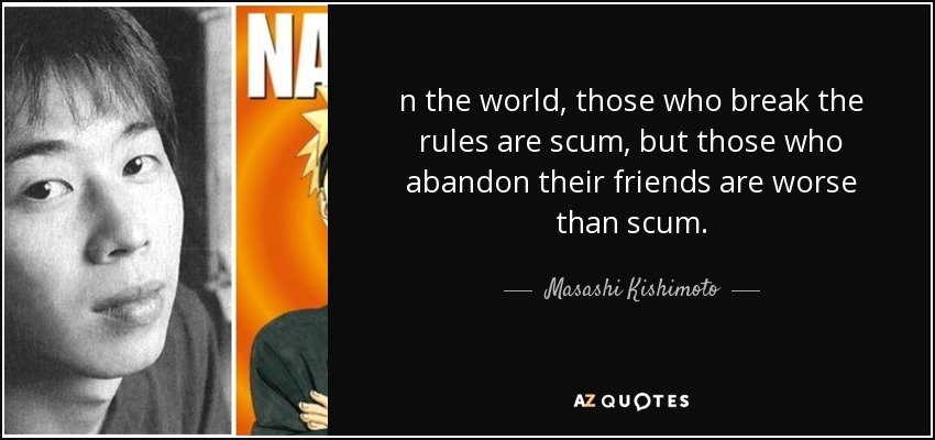 n the world, those who break the rules are scum, but those who abandon their friends are worse than scum. - Masashi Kishimoto