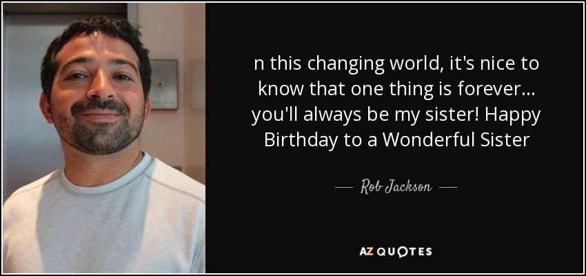 n this changing world, it's nice to know that one thing is forever... you'll always be my sister! Happy Birthday to a Wonderful Sister - Rob Jackson