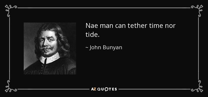 Nae man can tether time nor tide. - John Bunyan