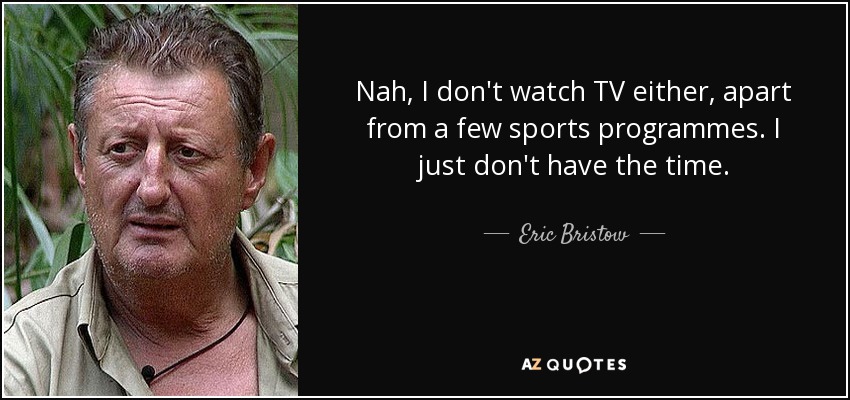 Nah, I don't watch TV either, apart from a few sports programmes. I just don't have the time. - Eric Bristow