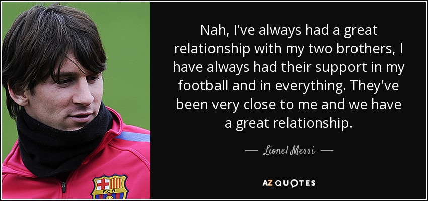 Nah, I've always had a great relationship with my two brothers, I have always had their support in my football and in everything. They've been very close to me and we have a great relationship. - Lionel Messi