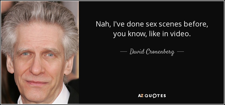 Nah, I've done sex scenes before, you know, like in video. - David Cronenberg