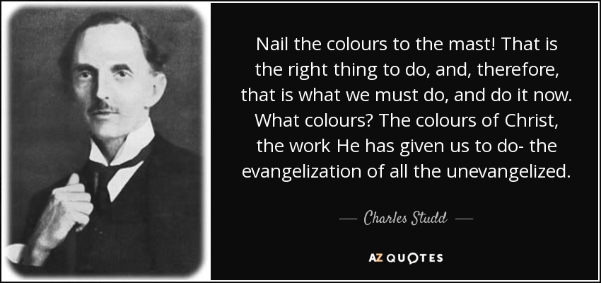 Nail the colours to the mast! That is the right thing to do, and, therefore, that is what we must do, and do it now. What colours? The colours of Christ, the work He has given us to do- the evangelization of all the unevangelized. - Charles Studd