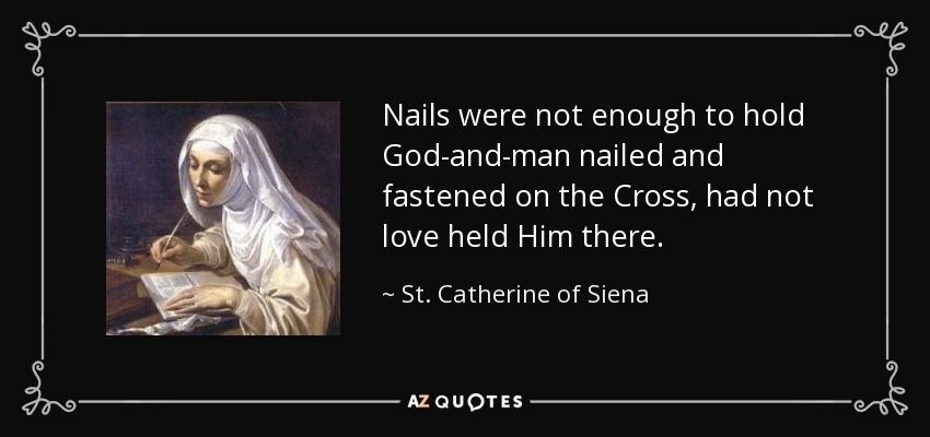 Nails were not enough to hold God-and-man nailed and fastened on the Cross, had not love held Him there. - St. Catherine of Siena