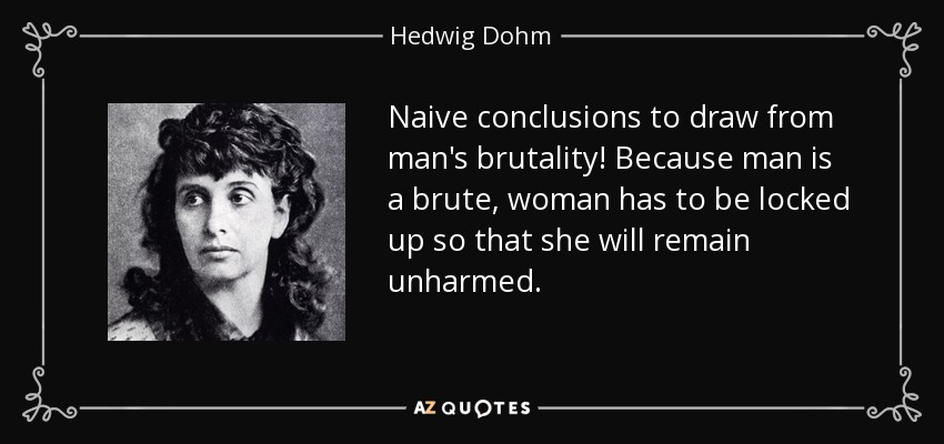 Naive conclusions to draw from man's brutality! Because man is a brute, woman has to be locked up so that she will remain unharmed. - Hedwig Dohm