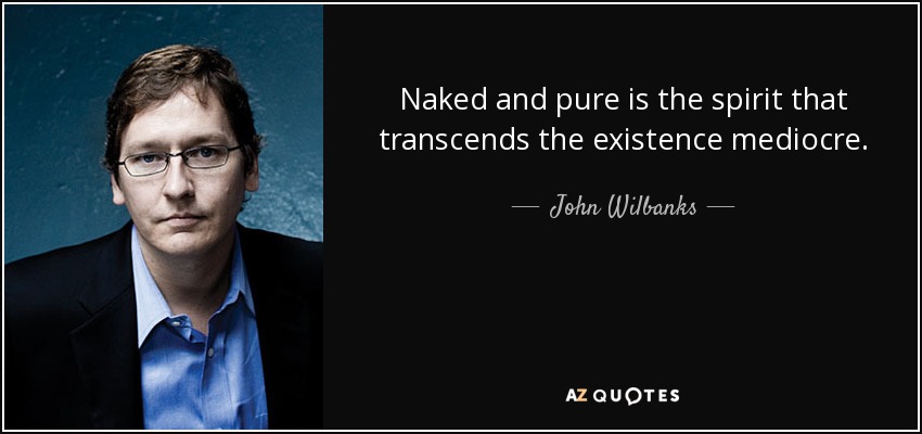 Naked and pure is the spirit that transcends the existence mediocre. - John Wilbanks