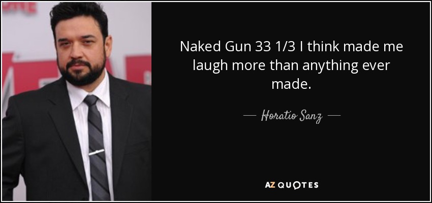Naked Gun 33 1/3 I think made me laugh more than anything ever made. - Horatio Sanz