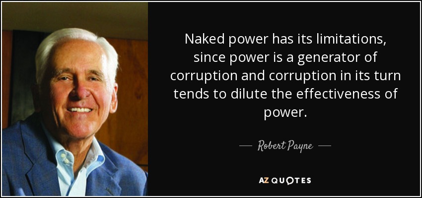 Naked power has its limitations, since power is a generator of corruption and corruption in its turn tends to dilute the effectiveness of power. - Robert Payne