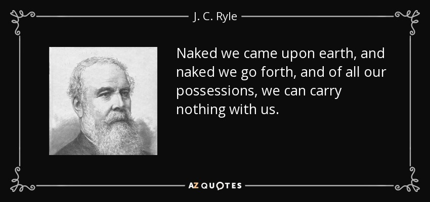 Naked we came upon earth, and naked we go forth, and of all our possessions, we can carry nothing with us. - J. C. Ryle