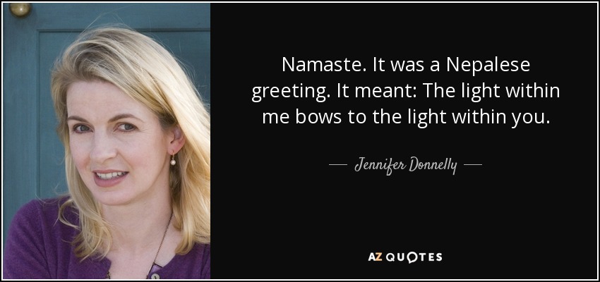 Namaste. It was a Nepalese greeting. It meant: The light within me bows to the light within you. - Jennifer Donnelly