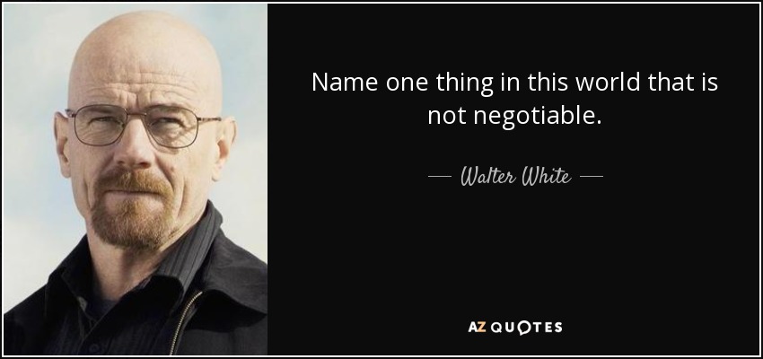 Name one thing in this world that is not negotiable. - Walter White