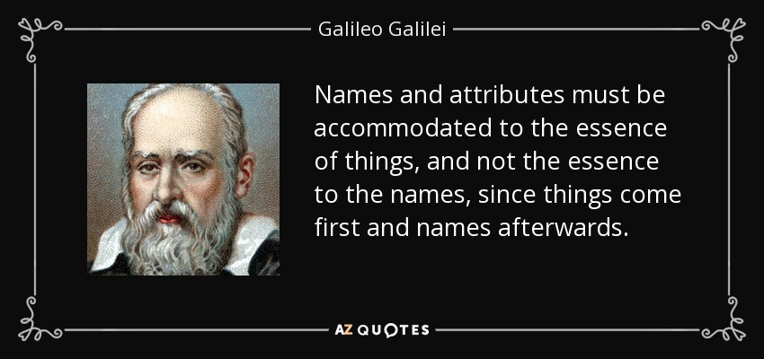 Names and attributes must be accommodated to the essence of things, and not the essence to the names, since things come first and names afterwards. - Galileo Galilei
