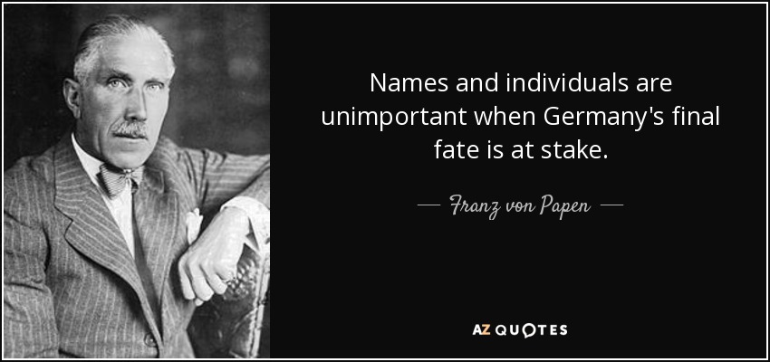 Names and individuals are unimportant when Germany's final fate is at stake. - Franz von Papen