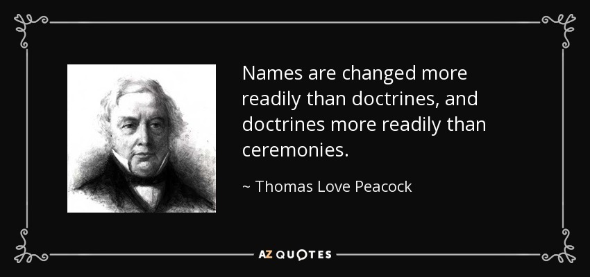 Names are changed more readily than doctrines, and doctrines more readily than ceremonies. - Thomas Love Peacock