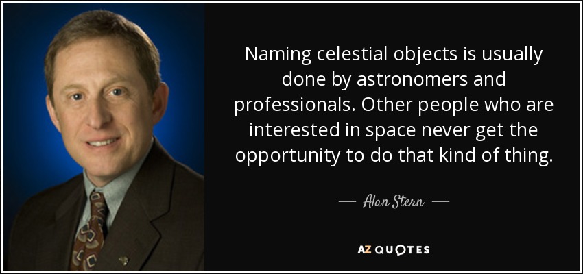 Naming celestial objects is usually done by astronomers and professionals. Other people who are interested in space never get the opportunity to do that kind of thing. - Alan Stern