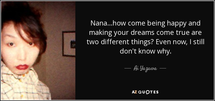 Nana...how come being happy and making your dreams come true are two different things? Even now, I still don't know why. - Ai Yazawa