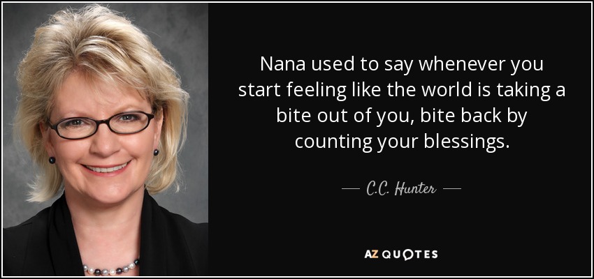 Nana used to say whenever you start feeling like the world is taking a bite out of you, bite back by counting your blessings. - C.C. Hunter