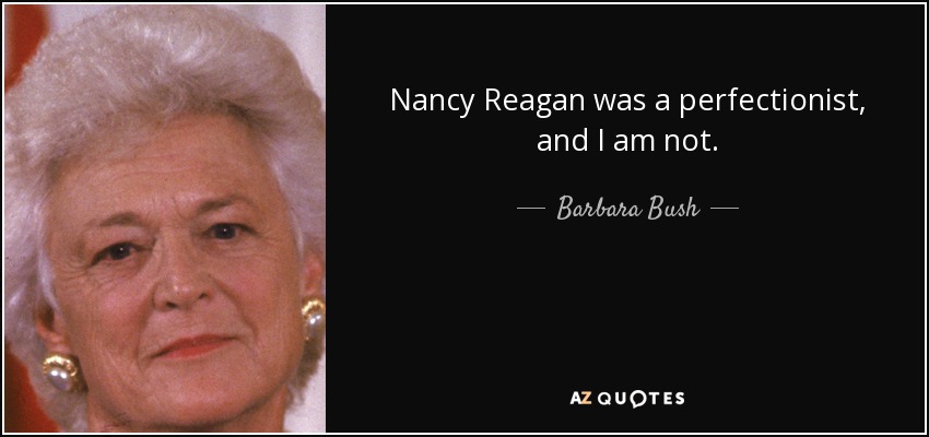 Nancy Reagan was a perfectionist, and I am not. - Barbara Bush