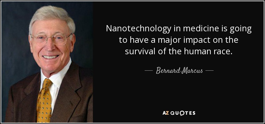 Nanotechnology in medicine is going to have a major impact on the survival of the human race. - Bernard Marcus
