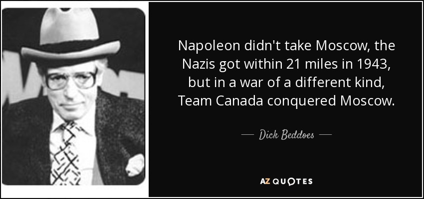 Napoleon didn't take Moscow, the Nazis got within 21 miles in 1943, but in a war of a different kind, Team Canada conquered Moscow. - Dick Beddoes