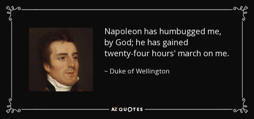 Napoleon has humbugged me, by God; he has gained twenty-four hours' march on me. - Duke of Wellington