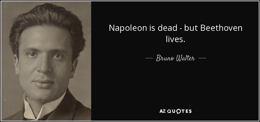 Napoleon is dead - but Beethoven lives. - Bruno Walter