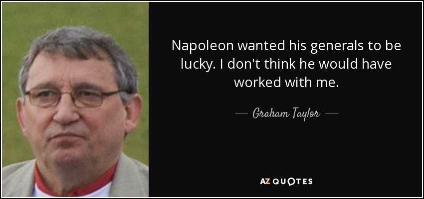Napoleon wanted his generals to be lucky. I don't think he would have worked with me. - Graham Taylor