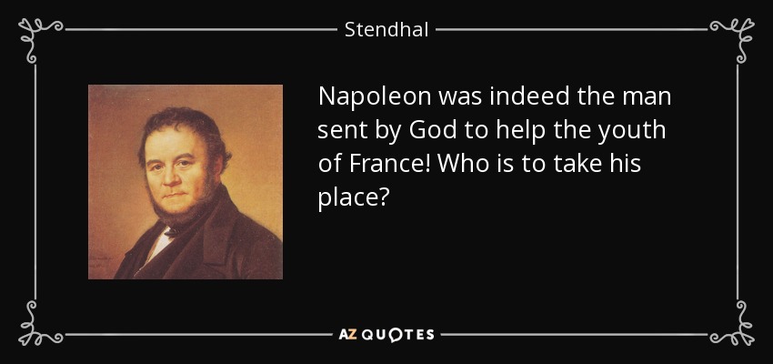 Napoleon was indeed the man sent by God to help the youth of France! Who is to take his place? - Stendhal