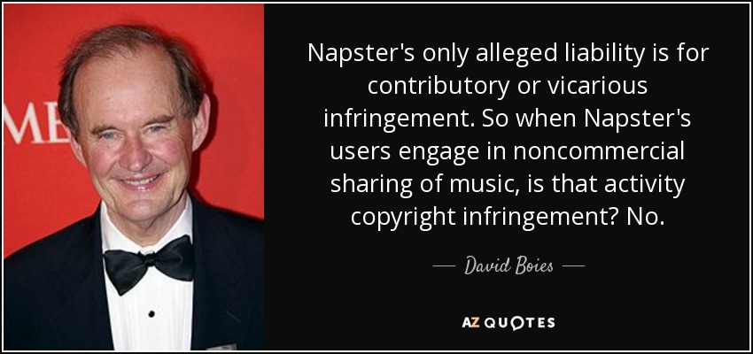Napster's only alleged liability is for contributory or vicarious infringement. So when Napster's users engage in noncommercial sharing of music, is that activity copyright infringement? No. - David Boies