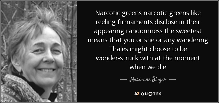 Narcotic greens narcotic greens like reeling firmaments disclose in their appearing randomness the sweetest means that you or she or any wandering Thales might choose to be wonder-struck with at the moment when we die - Marianne Bluger