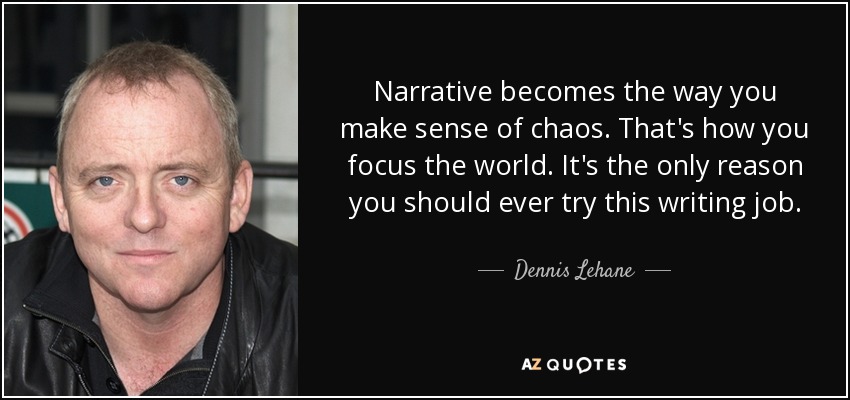 Narrative becomes the way you make sense of chaos. That's how you focus the world. It's the only reason you should ever try this writing job. - Dennis Lehane