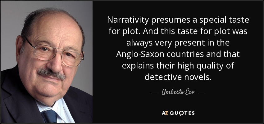 Narrativity presumes a special taste for plot. And this taste for plot was always very present in the Anglo-Saxon countries and that explains their high quality of detective novels. - Umberto Eco