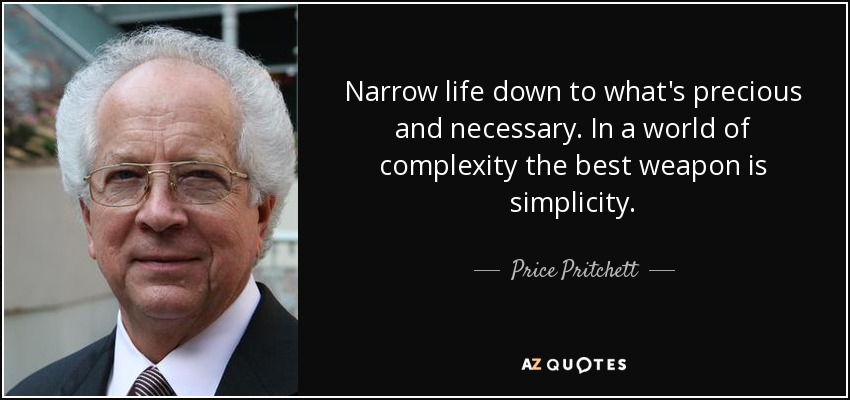 Narrow life down to what's precious and necessary. In a world of complexity the best weapon is simplicity. - Price Pritchett
