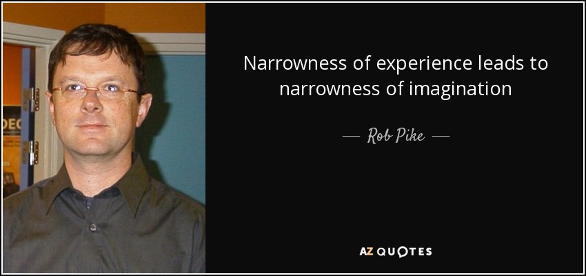 Narrowness of experience leads to narrowness of imagination - Rob Pike