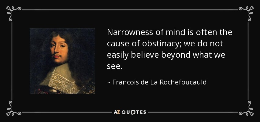 Narrowness of mind is often the cause of obstinacy; we do not easily believe beyond what we see. - Francois de La Rochefoucauld