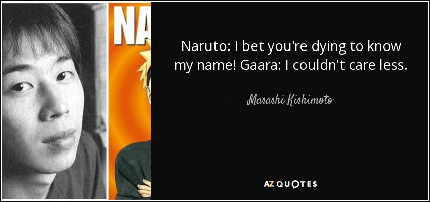 Naruto: I bet you're dying to know my name! Gaara: I couldn't care less. - Masashi Kishimoto