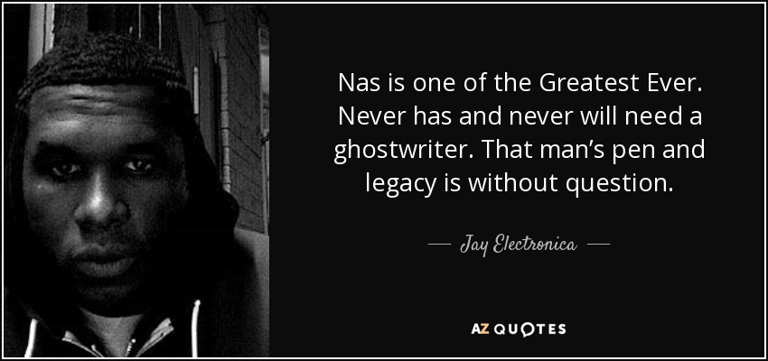 Nas is one of the Greatest Ever. Never has and never will need a ghostwriter. That man’s pen and legacy is without question. - Jay Electronica