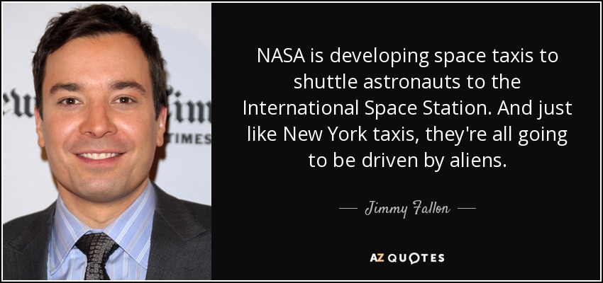 NASA is developing space taxis to shuttle astronauts to the International Space Station. And just like New York taxis, they're all going to be driven by aliens. - Jimmy Fallon